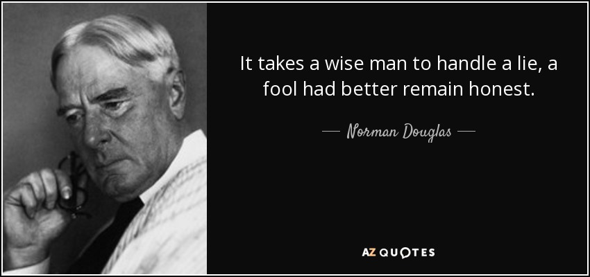 It takes a wise man to handle a lie, a fool had better remain honest. - Norman Douglas