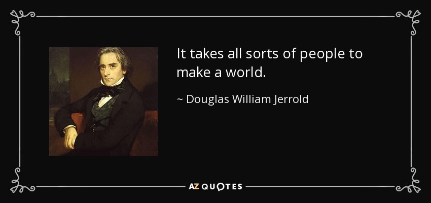 It takes all sorts of people to make a world. - Douglas William Jerrold