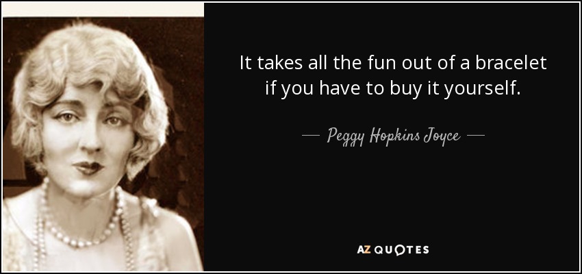 It takes all the fun out of a bracelet if you have to buy it yourself. - Peggy Hopkins Joyce