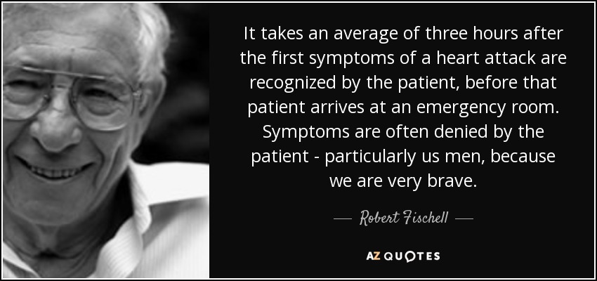 It takes an average of three hours after the first symptoms of a heart attack are recognized by the patient, before that patient arrives at an emergency room. Symptoms are often denied by the patient - particularly us men, because we are very brave. - Robert Fischell