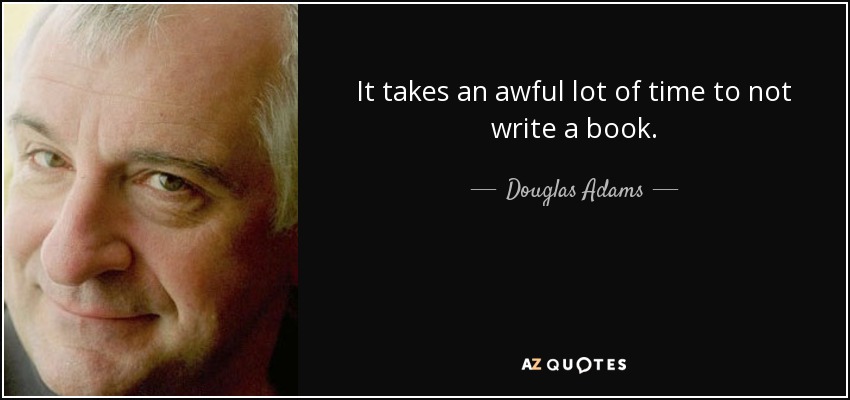It takes an awful lot of time to not write a book. - Douglas Adams