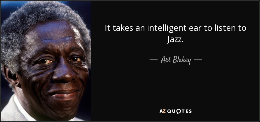 It takes an intelligent ear to listen to Jazz. - Art Blakey