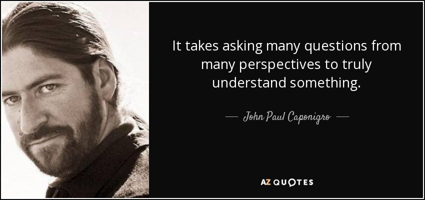 It takes asking many questions from many perspectives to truly understand something. - John Paul Caponigro