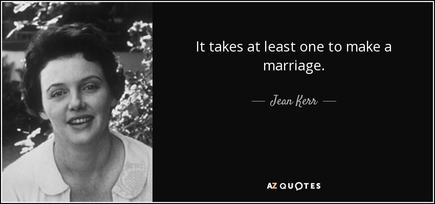 It takes at least one to make a marriage. - Jean Kerr