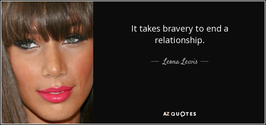 It takes bravery to end a relationship. - Leona Lewis