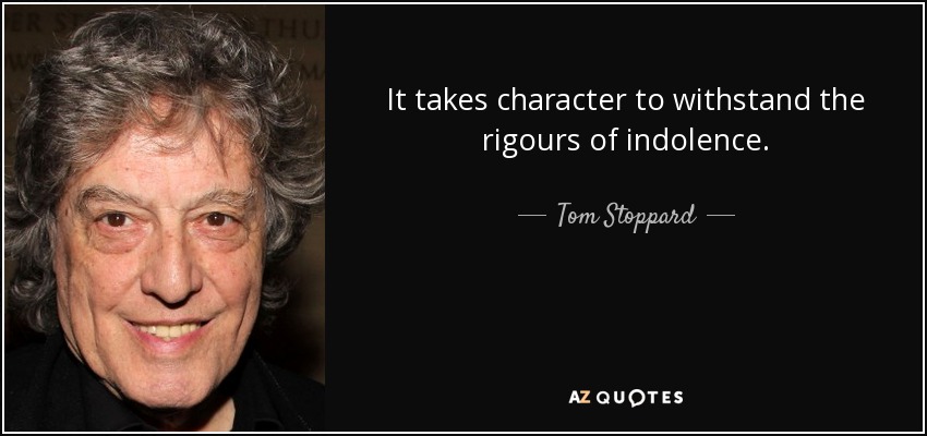 It takes character to withstand the rigours of indolence. - Tom Stoppard