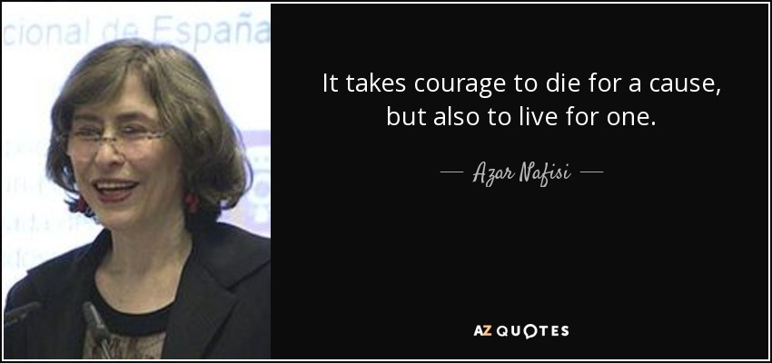 It takes courage to die for a cause, but also to live for one. - Azar Nafisi