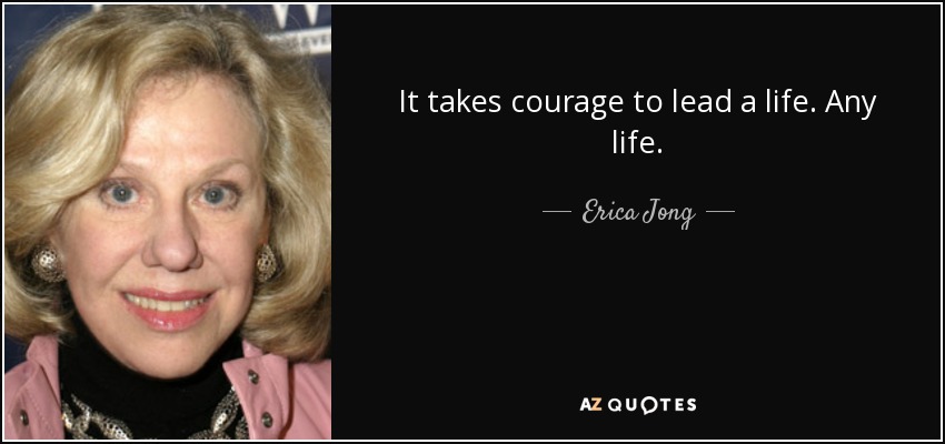 It takes courage to lead a life. Any life. - Erica Jong
