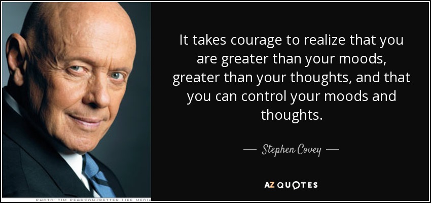 It takes courage to realize that you are greater than your moods, greater than your thoughts, and that you can control your moods and thoughts. - Stephen Covey