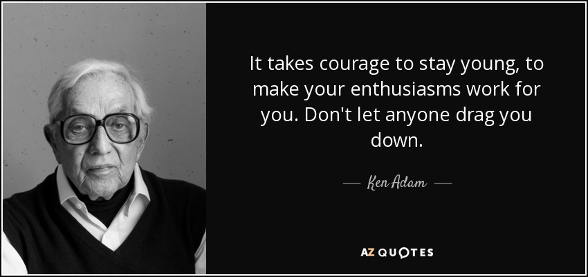 It takes courage to stay young, to make your enthusiasms work for you. Don't let anyone drag you down. - Ken Adam