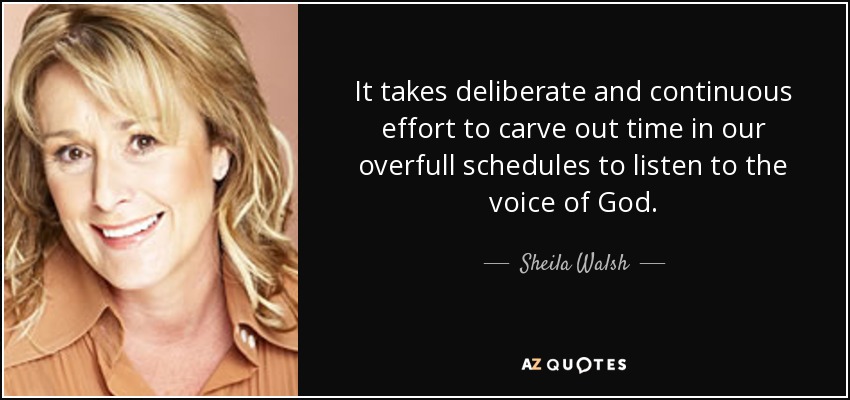 It takes deliberate and continuous effort to carve out time in our overfull schedules to listen to the voice of God. - Sheila Walsh