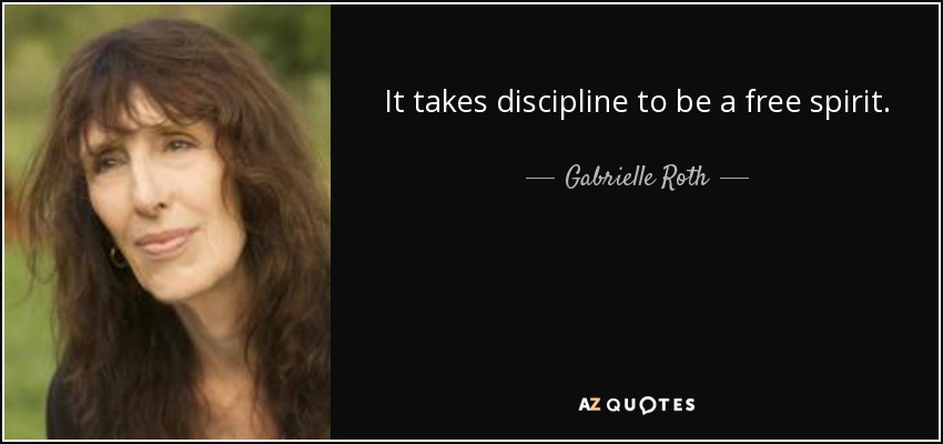 It takes discipline to be a free spirit. - Gabrielle Roth