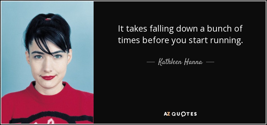 It takes falling down a bunch of times before you start running. - Kathleen Hanna