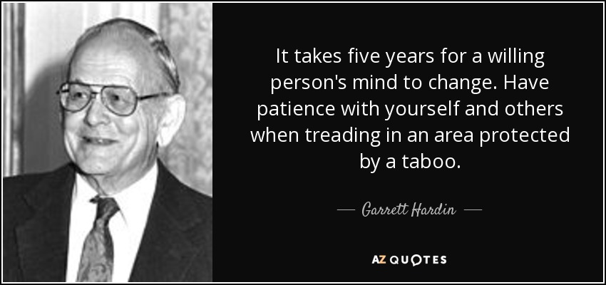 It takes five years for a willing person's mind to change. Have patience with yourself and others when treading in an area protected by a taboo. - Garrett Hardin