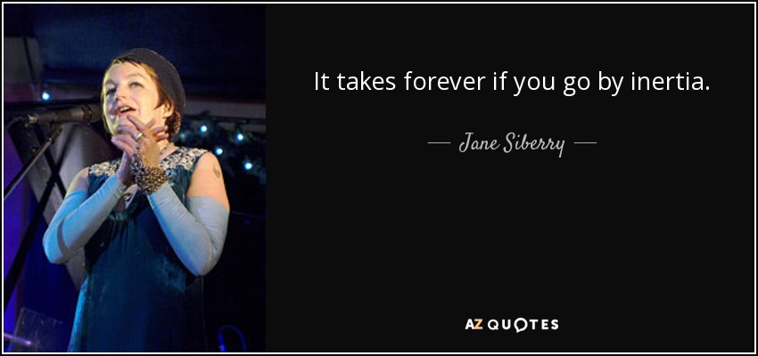 It takes forever if you go by inertia. - Jane Siberry
