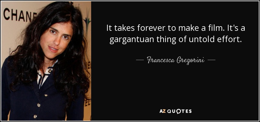 It takes forever to make a film. It's a gargantuan thing of untold effort. - Francesca Gregorini