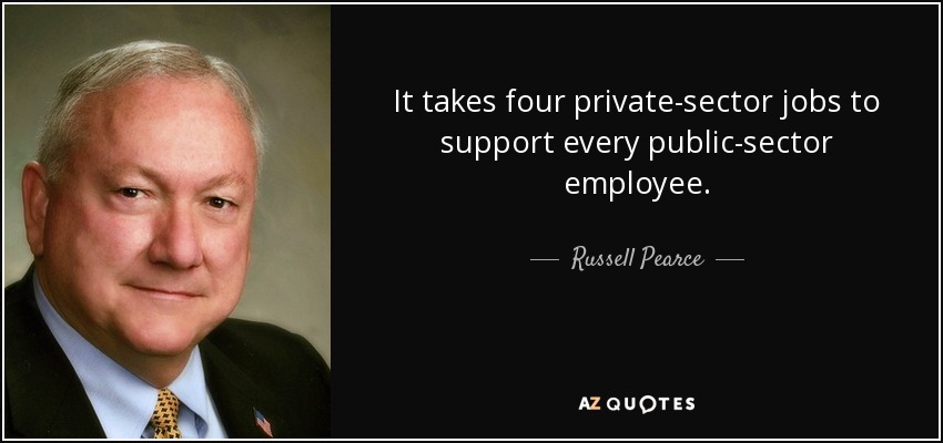 It takes four private-sector jobs to support every public-sector employee. - Russell Pearce