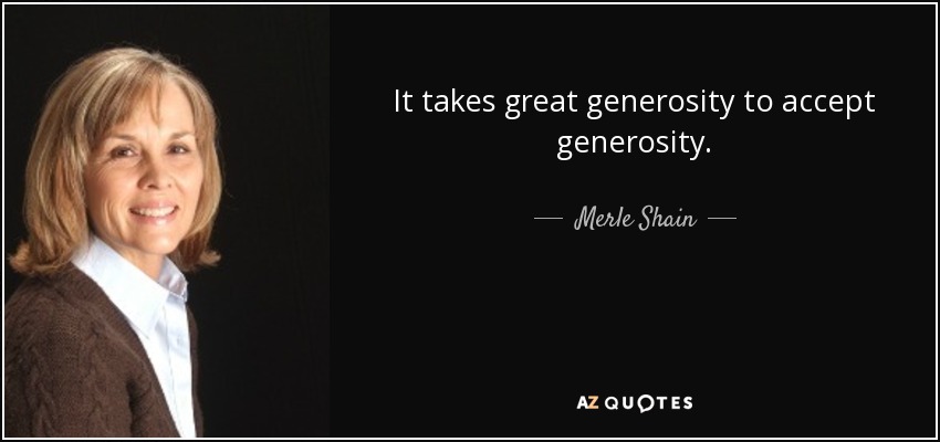It takes great generosity to accept generosity. - Merle Shain