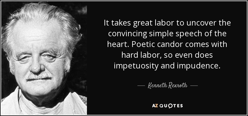 It takes great labor to uncover the convincing simple speech of the heart. Poetic candor comes with hard labor, so even does impetuosity and impudence. - Kenneth Rexroth