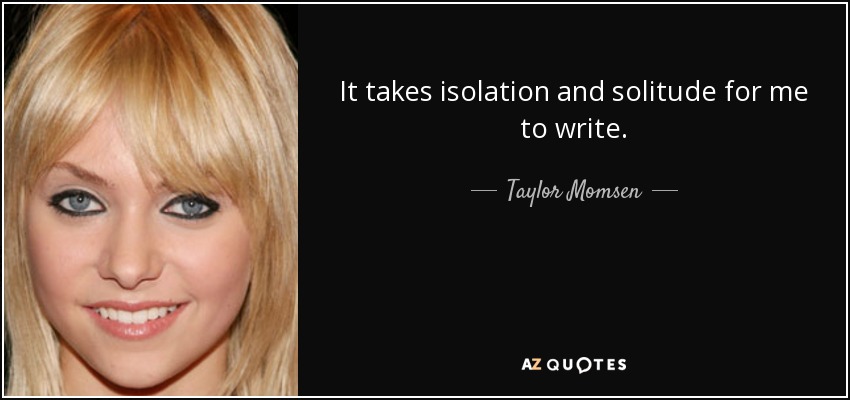 It takes isolation and solitude for me to write. - Taylor Momsen