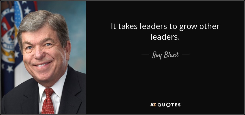It takes leaders to grow other leaders. - Roy Blunt