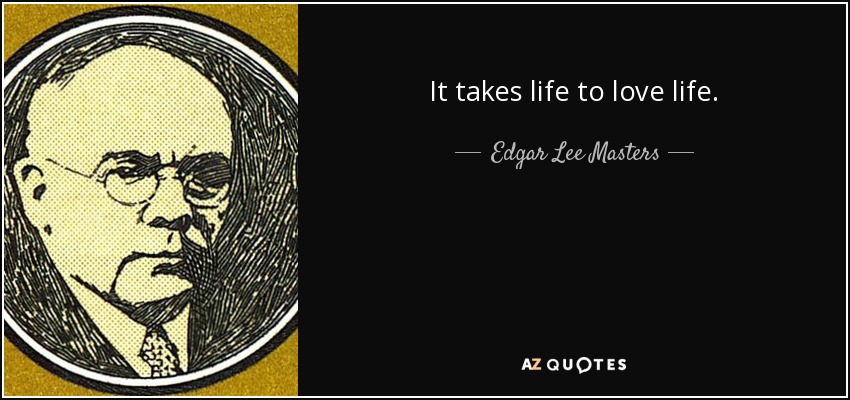 It takes life to love life. - Edgar Lee Masters