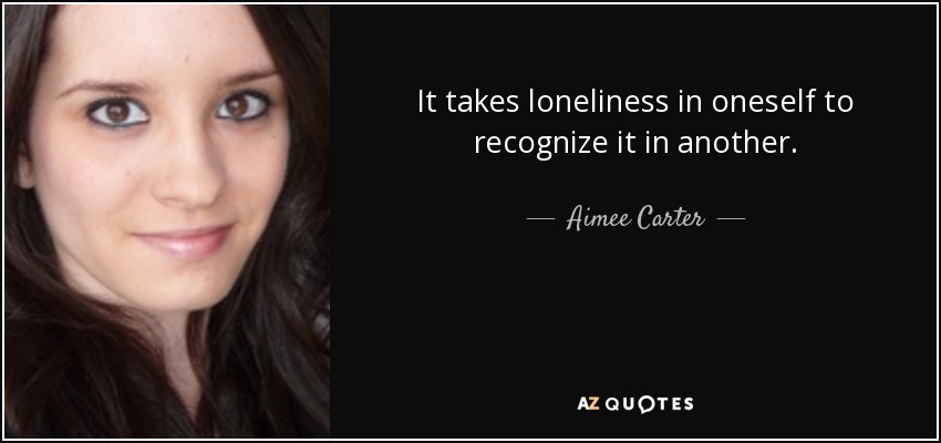 It takes loneliness in oneself to recognize it in another. - Aimee Carter