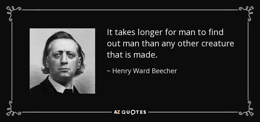 It takes longer for man to find out man than any other creature that is made. - Henry Ward Beecher