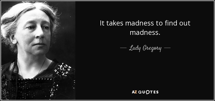 It takes madness to find out madness. - Lady Gregory