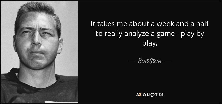 It takes me about a week and a half to really analyze a game - play by play. - Bart Starr