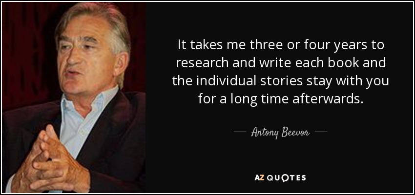 It takes me three or four years to research and write each book and the individual stories stay with you for a long time afterwards. - Antony Beevor