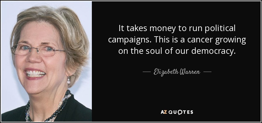 It takes money to run political campaigns. This is a cancer growing on the soul of our democracy. - Elizabeth Warren