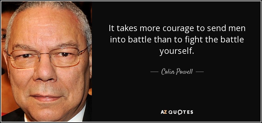 It takes more courage to send men into battle than to fight the battle yourself. - Colin Powell
