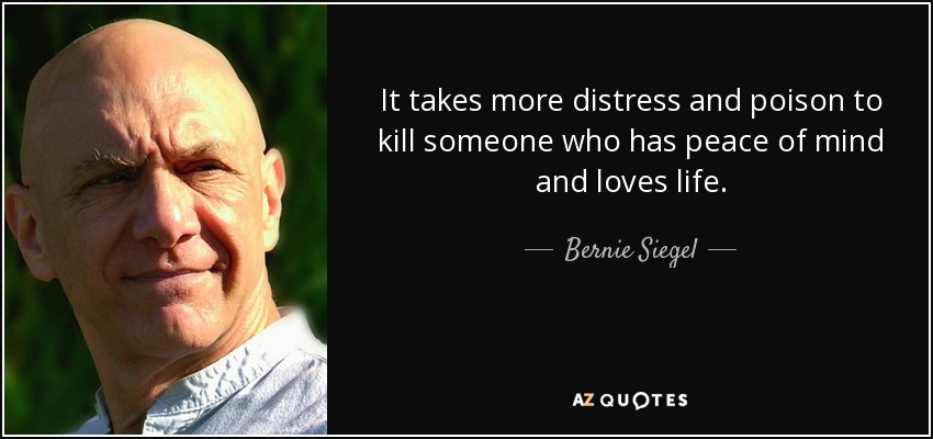 It takes more distress and poison to kill someone who has peace of mind and loves life. - Bernie Siegel
