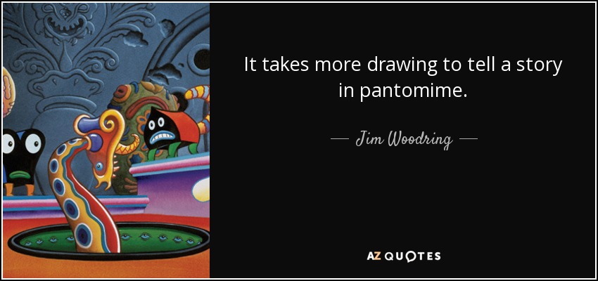 It takes more drawing to tell a story in pantomime. - Jim Woodring