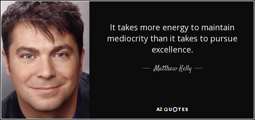 It takes more energy to maintain mediocrity than it takes to pursue excellence. - Matthew Kelly