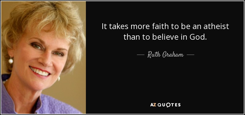 It takes more faith to be an atheist than to believe in God. - Ruth Graham