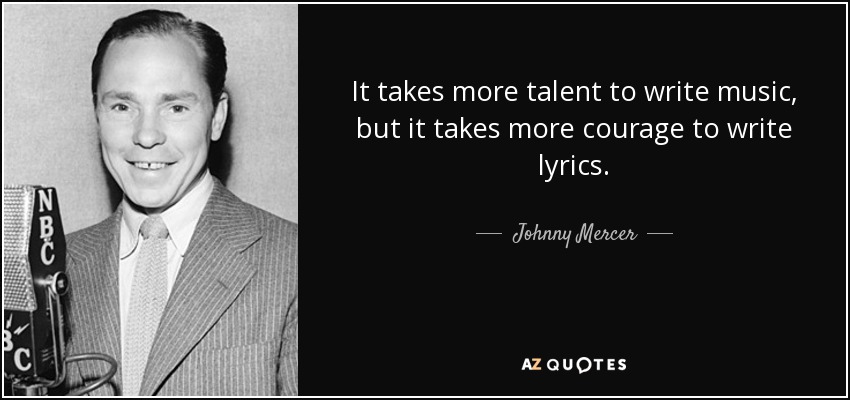It takes more talent to write music, but it takes more courage to write lyrics. - Johnny Mercer
