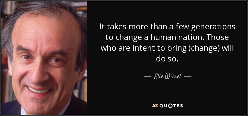It takes more than a few generations to change a human nation. Those who are intent to bring (change) will do so. - Elie Wiesel