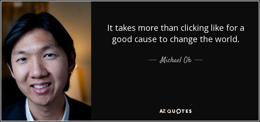 It takes more than clicking like for a good cause to change the world. - Michael Oh