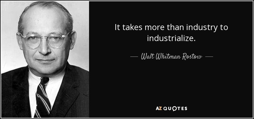 It takes more than industry to industrialize. - Walt Whitman Rostow