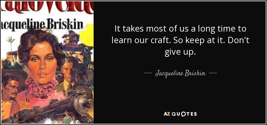 It takes most of us a long time to learn our craft. So keep at it. Don't give up. - Jacqueline Briskin