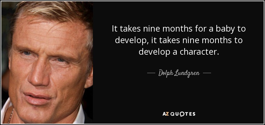 It takes nine months for a baby to develop, it takes nine months to develop a character. - Dolph Lundgren