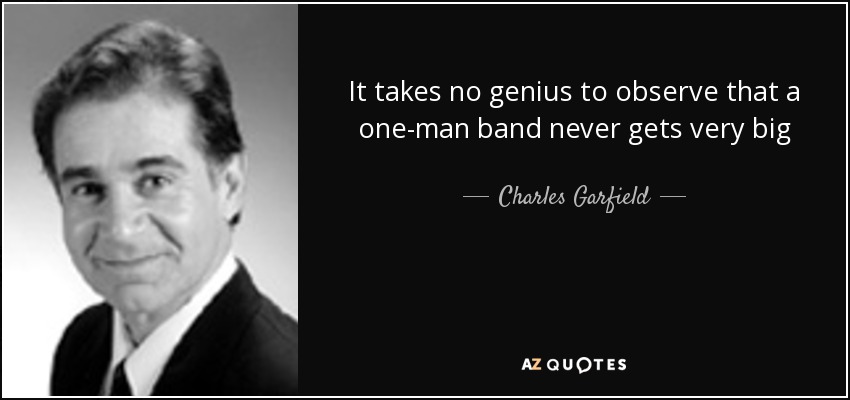 It takes no genius to observe that a one-man band never gets very big - Charles Garfield