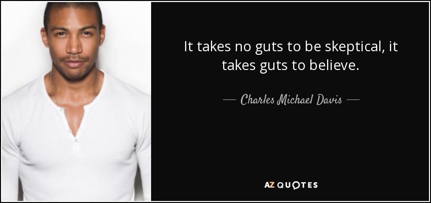 It takes no guts to be skeptical, it takes guts to believe. - Charles Michael Davis