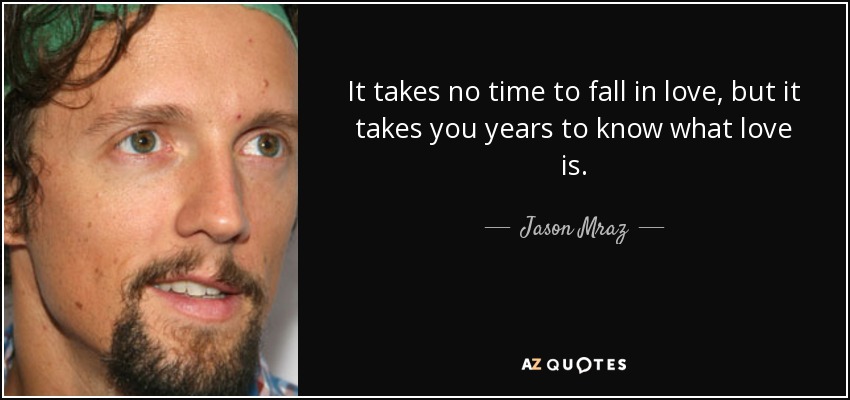 It takes no time to fall in love, but it takes you years to know what love is. - Jason Mraz