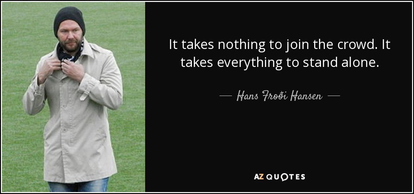 It takes nothing to join the crowd. It takes everything to stand alone. - Hans Froði Hansen
