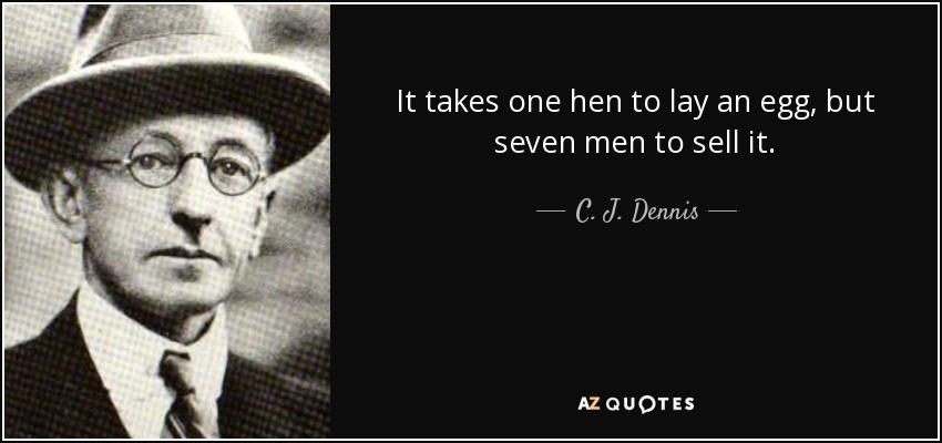 It takes one hen to lay an egg, but seven men to sell it. - C. J. Dennis