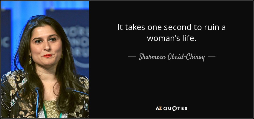 It takes one second to ruin a woman's life. - Sharmeen Obaid-Chinoy