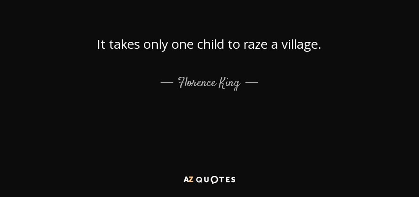 It takes only one child to raze a village. - Florence King